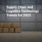 Supply Chain and Logistics Technology Trends for 2025