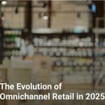 The Evolution of Omnichannel Retail in 2025